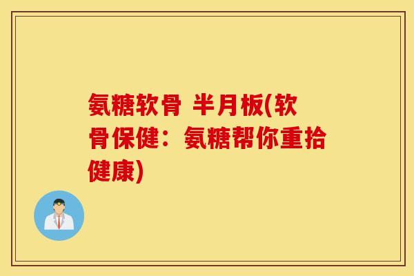 氨糖软骨 (软骨保健：氨糖帮你重拾健康)