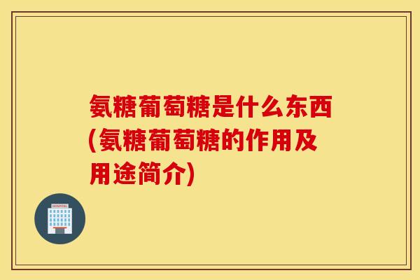 氨糖葡萄糖是什么东西(氨糖葡萄糖的作用及用途简介) 氨糖葡萄糖是什么东西(氨糖葡萄糖的作用及用途简介)
