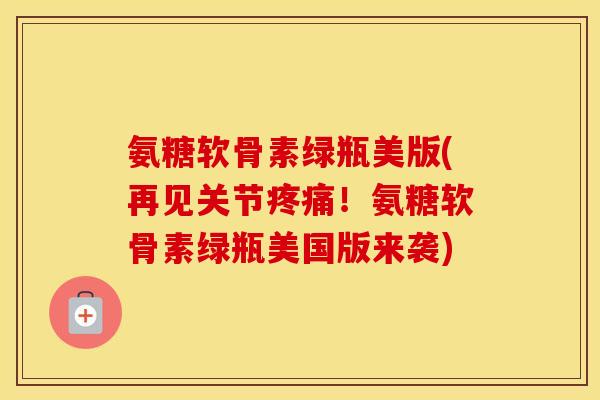 氨糖软骨素绿瓶美版(再见关节!氨糖软骨素绿瓶美国版来袭) 氨糖软骨素绿瓶美版(再见关节!氨糖软骨素绿瓶美国版来袭)