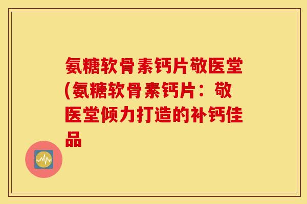 氨糖软骨素钙片敬医堂(氨糖软骨素钙片：敬医堂倾力打造的补钙佳品