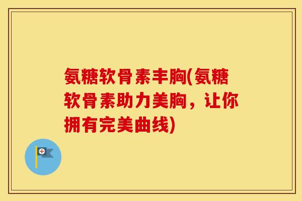 氨糖软骨素丰胸(氨糖软骨素助力美胸,让你拥有完美曲线) 氨糖软骨素丰胸(氨糖软骨素助力美胸,让你拥有完美曲线)
