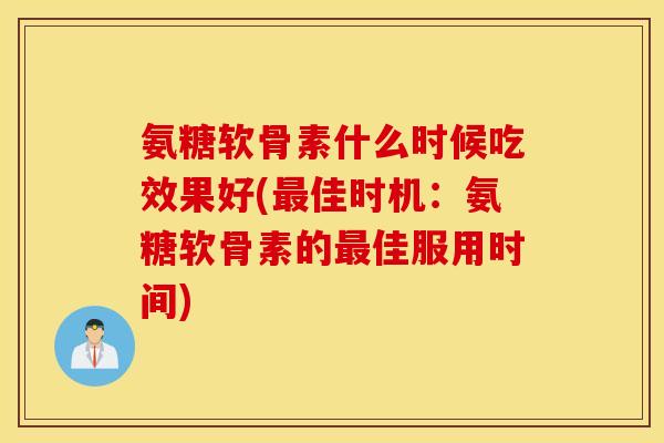 氨糖软骨素什么时候吃效果好(佳时机:氨糖软骨素的佳服用时间) 氨糖软骨素什么时候吃效果好(佳时机:氨糖软骨素的佳服用时间)