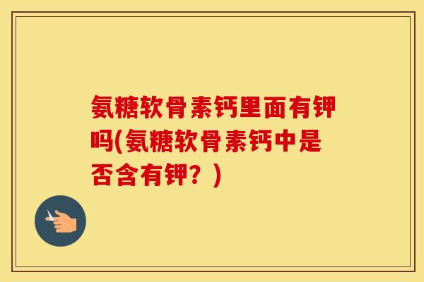 氨糖软骨素钙里面有钾吗(氨糖软骨素钙中是否含有钾?) 氨糖软骨素钙里面有钾吗(氨糖软骨素钙中是否含有钾?)