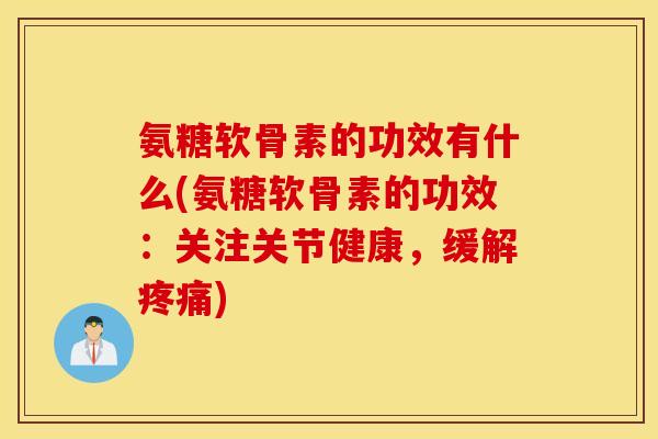 氨糖软骨素的功效有什么(氨糖软骨素的功效：关注关节健康，缓解)