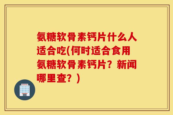 氨糖软骨素钙片什么人适合吃(何时适合食用氨糖软骨素钙片?新闻哪里查?) 氨糖软骨素钙片什么人适合吃(何时适合食用氨糖软骨素钙片?新闻哪里查?)