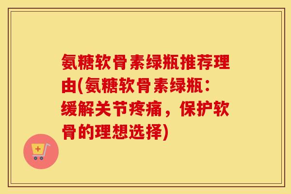 氨糖软骨素绿瓶推荐理由(氨糖软骨素绿瓶：缓解关节，保护软骨的理想选择)