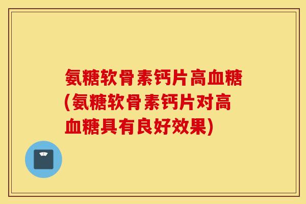 氨糖软骨素钙片高(氨糖软骨素钙片对高具有良好效果) 氨糖软骨素钙片高(氨糖软骨素钙片对高具有良好效果)