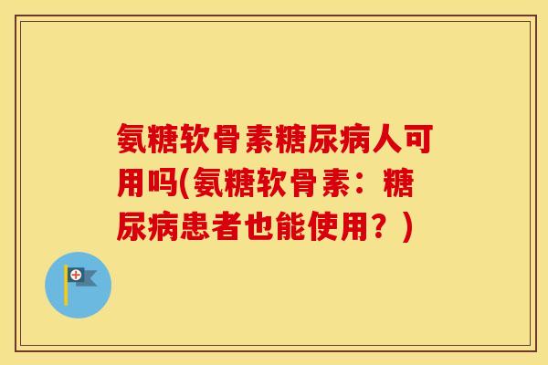 氨糖软骨素人可用吗(氨糖软骨素:患者也能使用?) 氨糖软骨素人可用吗(氨糖软骨素:患者也能使用?)