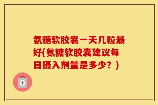 氨糖软胶囊一天几粒好(氨糖软胶囊建议每日摄入剂量是多少？)