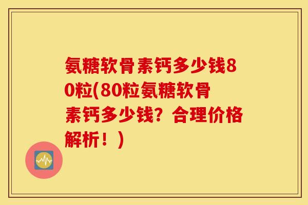 氨糖软骨素钙多少钱80粒(80粒氨糖软骨素钙多少钱?合理价格解析!) 氨糖软骨素钙多少钱80粒(80粒氨糖软骨素钙多少钱?合理价格解析!)