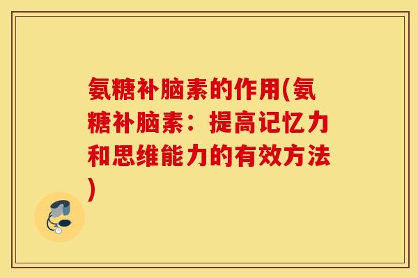 氨糖补脑素的作用(氨糖补脑素:提高记忆力和思维能力的有效方法) 氨糖补脑素的作用(氨糖补脑素:提高记忆力和思维能力的有效方法)