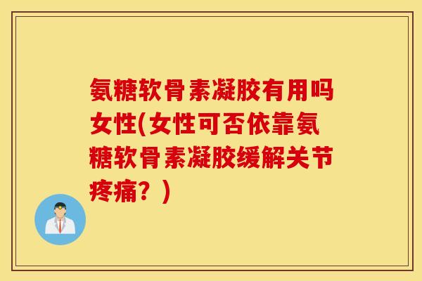 氨糖软骨素凝胶有用吗女性(女性可否依靠氨糖软骨素凝胶缓解关节？)