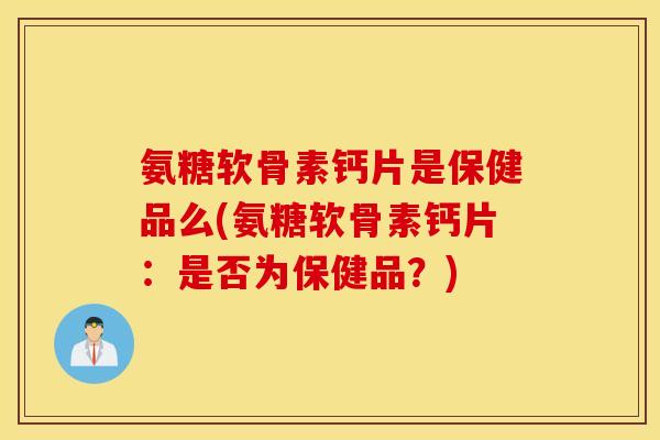 氨糖软骨素钙片是保健品么(氨糖软骨素钙片:是否为保健品?) 氨糖软骨素钙片是保健品么(氨糖软骨素钙片:是否为保健品?)