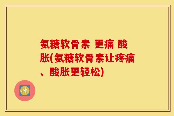 氨糖软骨素 更痛 酸胀(氨糖软骨素让、酸胀更轻松) 氨糖软骨素 更痛 酸胀(氨糖软骨素让、酸胀更轻松)