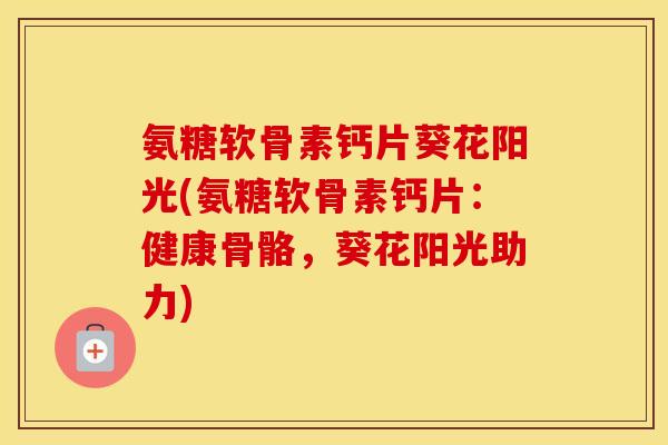 氨糖软骨素钙片葵花阳光(氨糖软骨素钙片:健康骨骼,葵花阳光助力) 氨糖软骨素钙片葵花阳光(氨糖软骨素钙片:健康骨骼,葵花阳光助力)