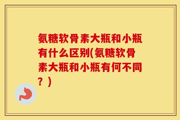 氨糖软骨素大瓶和小瓶有什么区别(氨糖软骨素大瓶和小瓶有何不同?) 氨糖软骨素大瓶和小瓶有什么区别(氨糖软骨素大瓶和小瓶有何不同?)