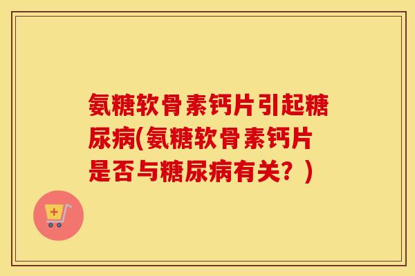 氨糖软骨素钙片引起(氨糖软骨素钙片是否与有关?) 氨糖软骨素钙片引起(氨糖软骨素钙片是否与有关?)