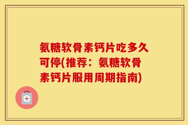 氨糖软骨素钙片吃多久可停(推荐:氨糖软骨素钙片服用周期指南) 氨糖软骨素钙片吃多久可停(推荐:氨糖软骨素钙片服用周期指南)