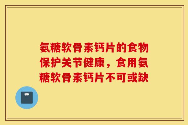 氨糖软骨素钙片的食物保护关节健康,食用氨糖软骨素钙片不可或缺 氨糖软骨素钙片的食物保护关节健康,食用氨糖软骨素钙片不可或缺