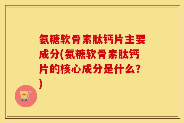 氨糖软骨素肽钙片主要成分(氨糖软骨素肽钙片的核心成分是什么?) 氨糖软骨素肽钙片主要成分(氨糖软骨素肽钙片的核心成分是什么?)