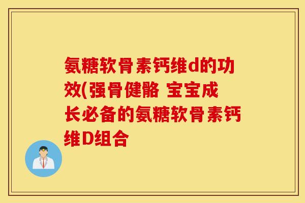 氨糖软骨素钙维d的功效(强骨健骼 宝宝成长必备的氨糖软骨素钙维D组合 氨糖软骨素钙维d的功效(强骨健骼 宝宝成长必备的氨糖软骨素钙维D组合