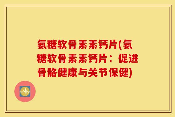 氨糖软骨素素钙片(氨糖软骨素素钙片:促进骨骼健康与关节保健) 氨糖软骨素素钙片(氨糖软骨素素钙片:促进骨骼健康与关节保健)