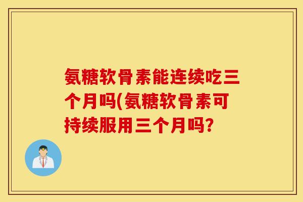 氨糖软骨素能连续吃三个月吗(氨糖软骨素可持续服用三个月吗? 氨糖软骨素能连续吃三个月吗(氨糖软骨素可持续服用三个月吗?