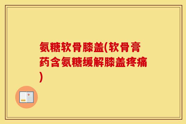 氨糖软骨膝盖(软骨膏药含氨糖缓解膝盖) 氨糖软骨膝盖(软骨膏药含氨糖缓解膝盖)