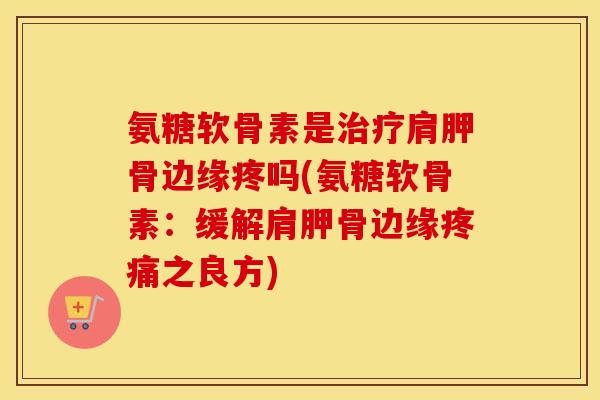 氨糖软骨素是肩胛骨边缘疼吗(氨糖软骨素：缓解肩胛骨边缘之良方)