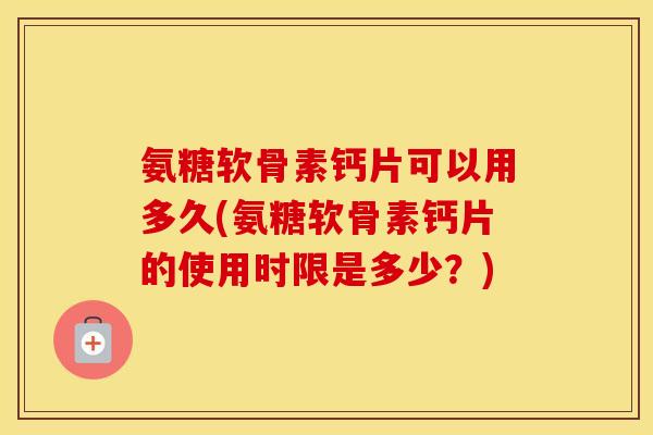 氨糖软骨素钙片可以用多久(氨糖软骨素钙片的使用时限是多少?) 氨糖软骨素钙片可以用多久(氨糖软骨素钙片的使用时限是多少?)