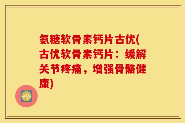 氨糖软骨素钙片古优(古优软骨素钙片:缓解关节,增强骨骼健康) 氨糖软骨素钙片古优(古优软骨素钙片:缓解关节,增强骨骼健康)