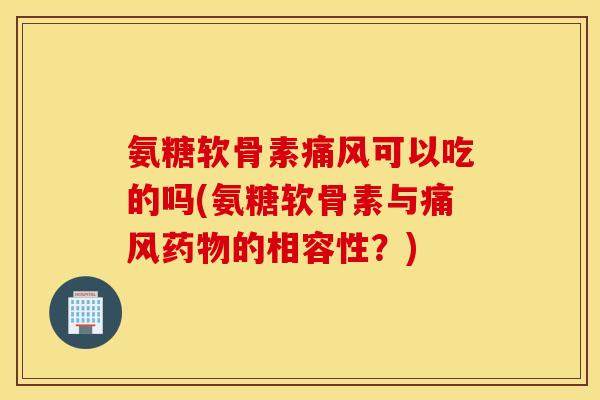 氨糖软骨素可以吃的吗(氨糖软骨素与的相容性?) 氨糖软骨素可以吃的吗(氨糖软骨素与的相容性?)