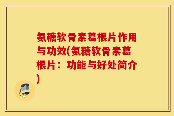 氨糖软骨素葛根片作用与功效(氨糖软骨素葛根片：功能与好处简介)