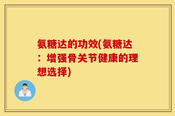 氨糖达的功效(氨糖达:增强骨关节健康的理想选择) 氨糖达的功效(氨糖达:增强骨关节健康的理想选择)