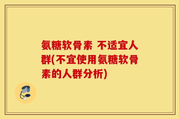 氨糖软骨素 不适宜人群(不宜使用氨糖软骨素的人群分析) 氨糖软骨素 不适宜人群(不宜使用氨糖软骨素的人群分析)
