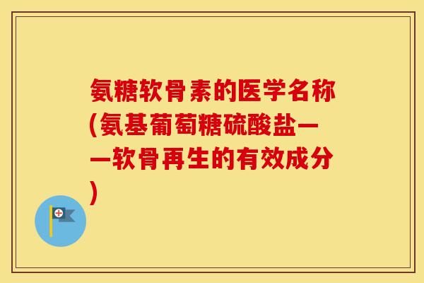 氨糖软骨素的医学名称(氨基葡萄糖硫酸盐——软骨再生的有效成分)