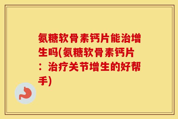 氨糖软骨素钙片能增生吗(氨糖软骨素钙片：关节增生的好帮手)