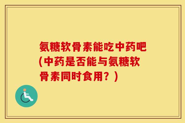 氨糖软骨素能吃吧(是否能与氨糖软骨素同时食用?) 氨糖软骨素能吃吧(是否能与氨糖软骨素同时食用?)