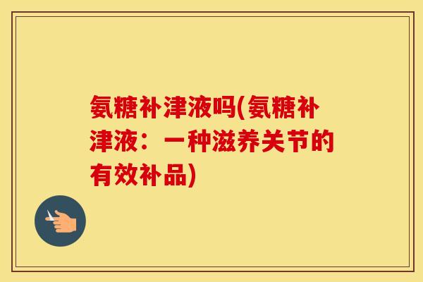 氨糖补津液吗(氨糖补津液：一种滋养关节的有效补品)