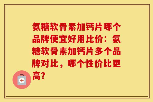 氨糖软骨素加钙片哪个品牌便宜好用比价:氨糖软骨素加钙片多个品牌对比,哪个性价比更高? 氨糖软骨素加钙片哪个品牌便宜好用比价:氨糖软骨素加钙片多个品牌对比,哪个性价比更高?