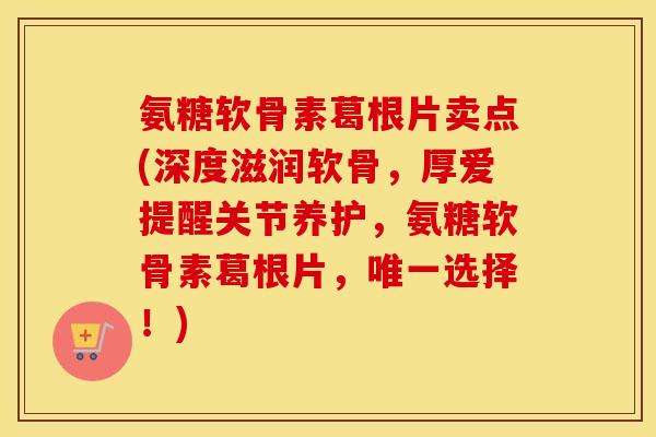 氨糖软骨素葛根片卖点(深度滋润软骨，厚爱提醒关节养护，氨糖软骨素葛根片，选择！)