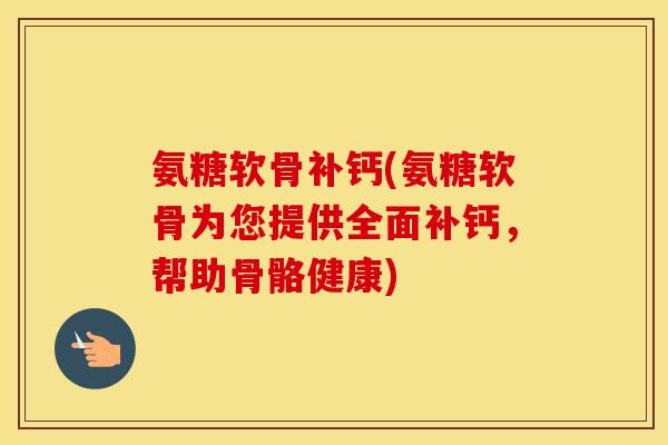 氨糖软骨补钙(氨糖软骨为您提供全面补钙，帮助骨骼健康)