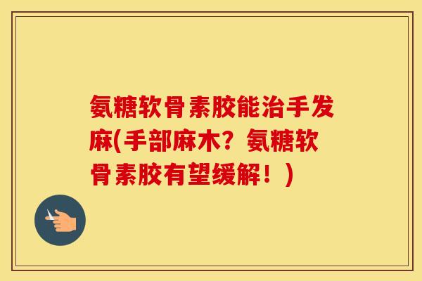 氨糖软骨素胶能手发麻(手部麻木？氨糖软骨素胶有望缓解！)