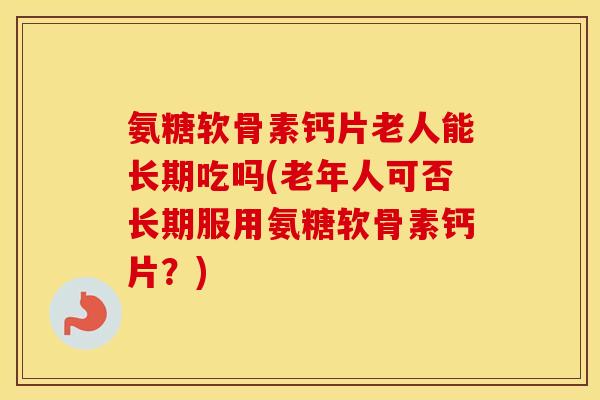 氨糖软骨素钙片老人能长期吃吗(老年人可否长期服用氨糖软骨素钙片？)