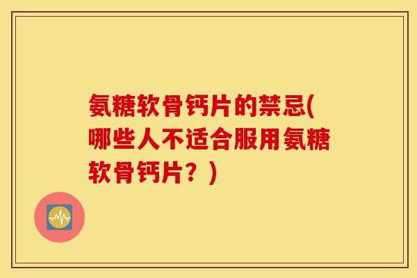氨糖软骨钙片的禁忌(哪些人不适合服用氨糖软骨钙片?) 氨糖软骨钙片的禁忌(哪些人不适合服用氨糖软骨钙片?)