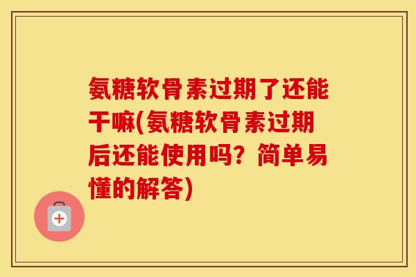 氨糖软骨素过期了还能干嘛(氨糖软骨素过期后还能使用吗?简单易懂的解答) 氨糖软骨素过期了还能干嘛(氨糖软骨素过期后还能使用吗?简单易懂的解答)