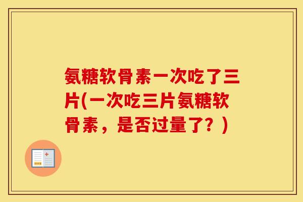 氨糖软骨素一次吃了三片(一次吃三片氨糖软骨素,是否过量了?) 氨糖软骨素一次吃了三片(一次吃三片氨糖软骨素,是否过量了?)