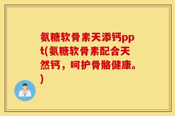 氨糖软骨素天添钙ppt(氨糖软骨素配合天然钙,呵护骨骼健康。) 氨糖软骨素天添钙ppt(氨糖软骨素配合天然钙,呵护骨骼健康。)