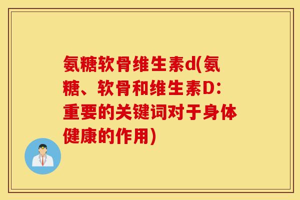 氨糖软骨维生素d(氨糖、软骨和维生素D：重要的关键词对于身体健康的作用)