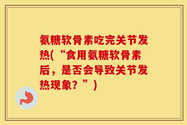 氨糖软骨素吃完关节发热(“食用氨糖软骨素后,是否会导致关节发热现象?”) 氨糖软骨素吃完关节发热(“食用氨糖软骨素后,是否会导致关节发热现象?”)